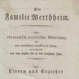 Die Familie Werthheim : Eine theoretisch-praktische Anleitung zu einer regelmäßigen Erziehung der Kinder; vorzüglich von dem sechsten bis in das vierzehnte Jahr. Für Eltern und Erzieher